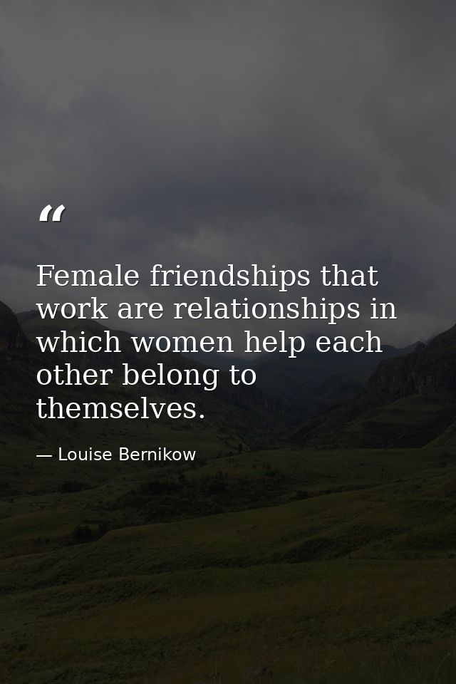 Female friendships that work are relationships in which women help each other belong to themselves. — Louise Bernikow