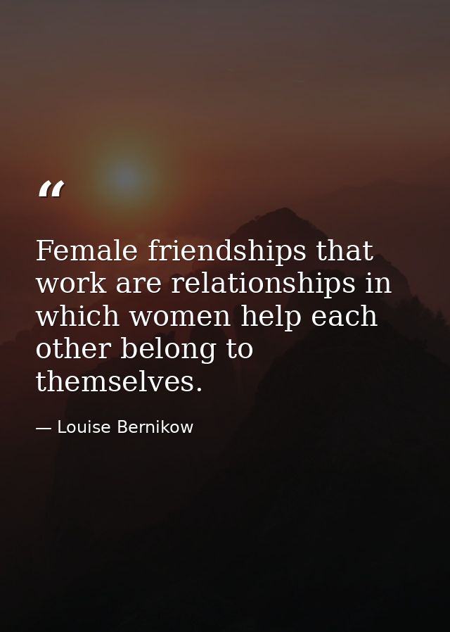 Female friendships that work are relationships in which women help each other belong to themselves. — Louise Bernikow