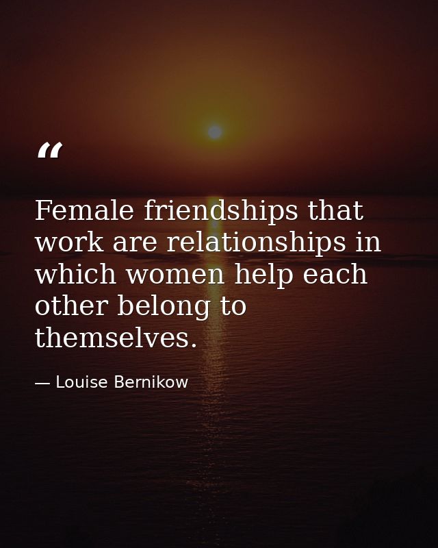 Female friendships that work are relationships in which women help each other belong to themselves. — Louise Bernikow