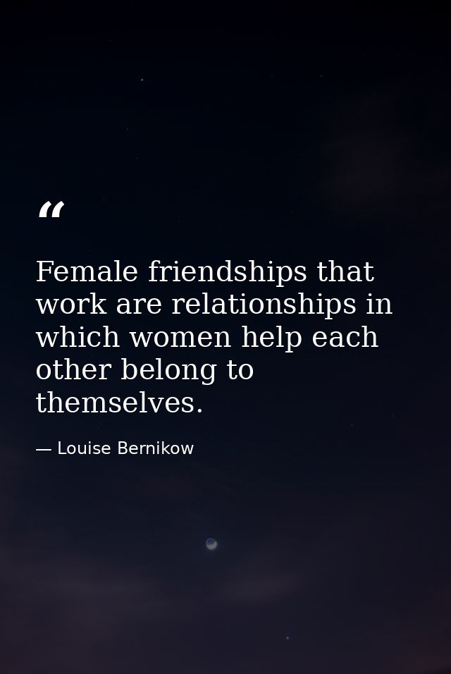 Female friendships that work are relationships in which women help each other belong to themselves. — Louise Bernikow