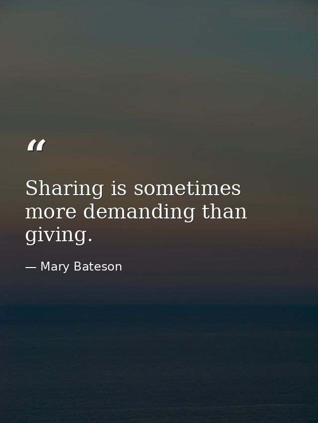 Sharing is sometimes more demanding than giving. — Mary Bateson