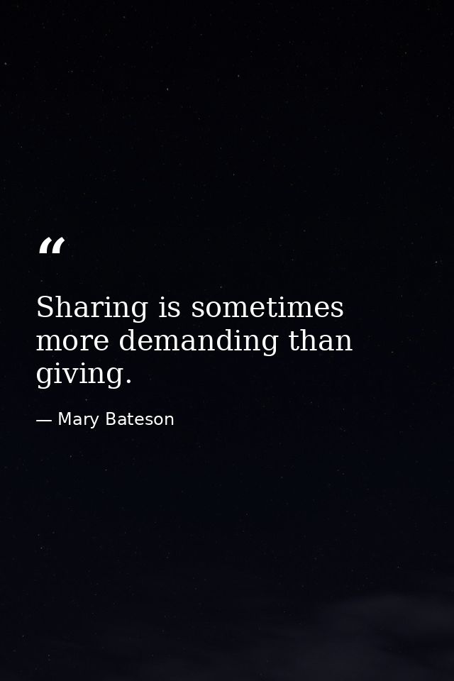 Sharing is sometimes more demanding than giving. — Mary Bateson