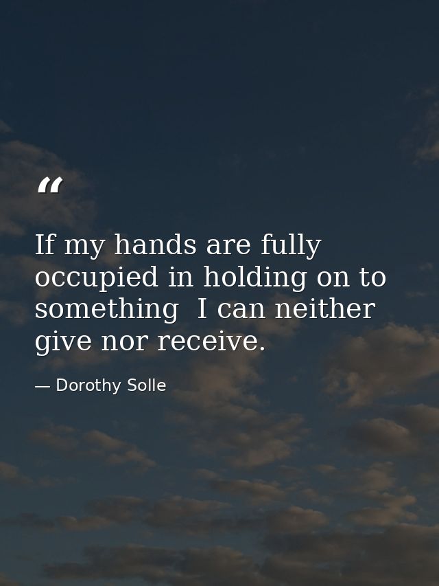 If my hands are fully occupied in holding on to something  I can neither give nor receive. — Dorothy Solle