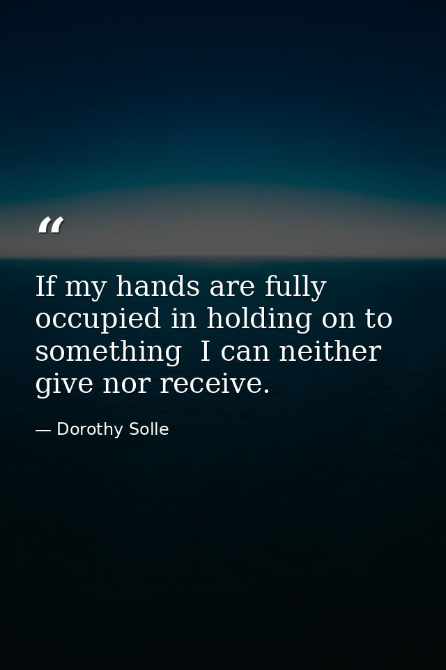 If my hands are fully occupied in holding on to something  I can neither give nor receive. — Dorothy Solle