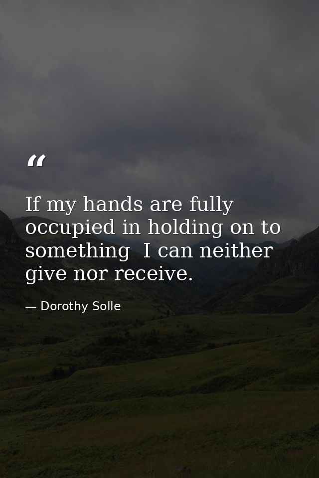 If my hands are fully occupied in holding on to something  I can neither give nor receive. — Dorothy Solle