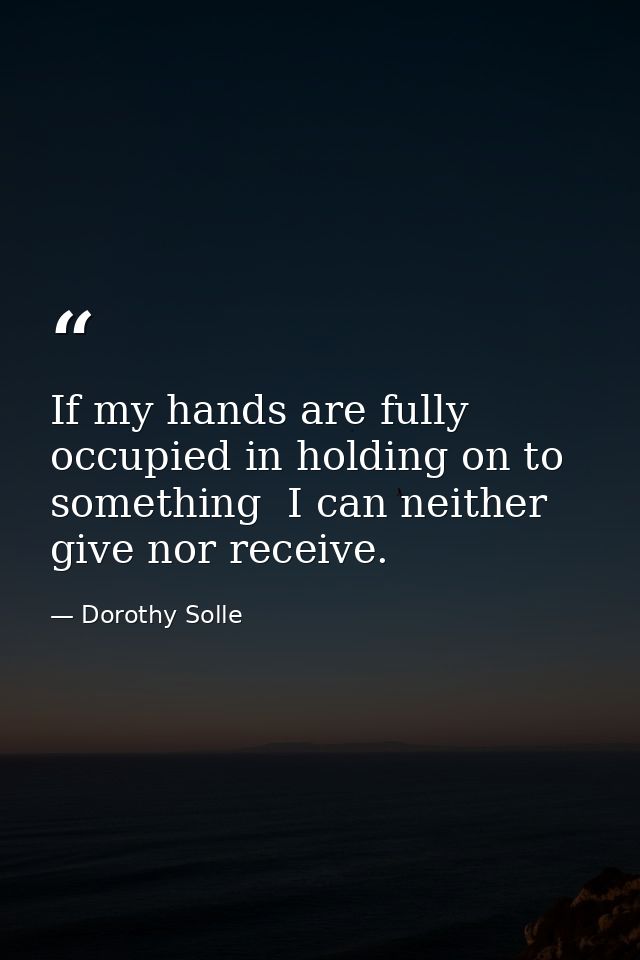 If my hands are fully occupied in holding on to something  I can neither give nor receive. — Dorothy Solle