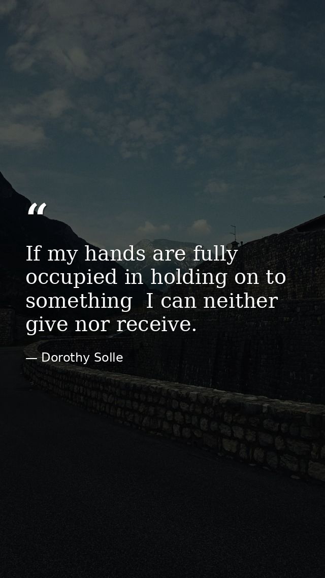 If my hands are fully occupied in holding on to something  I can neither give nor receive. — Dorothy Solle