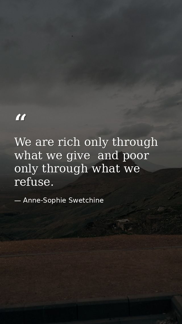 We are rich only through what we give  and poor only through what we refuse. — Anne-Sophie Swetchine