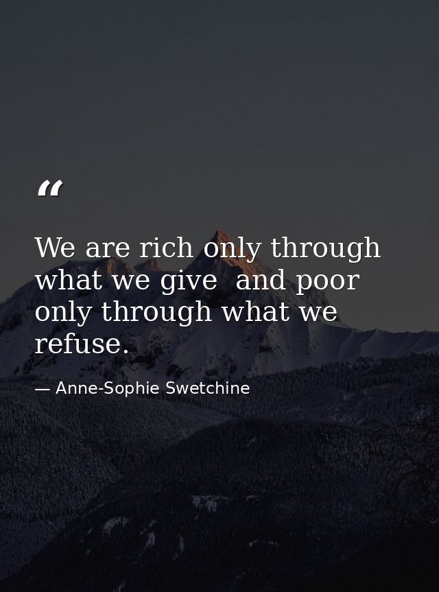 We are rich only through what we give  and poor only through what we refuse. — Anne-Sophie Swetchine