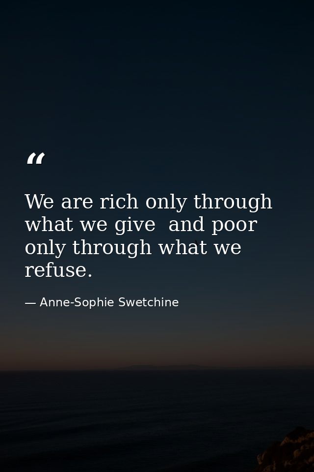 We are rich only through what we give  and poor only through what we refuse. — Anne-Sophie Swetchine