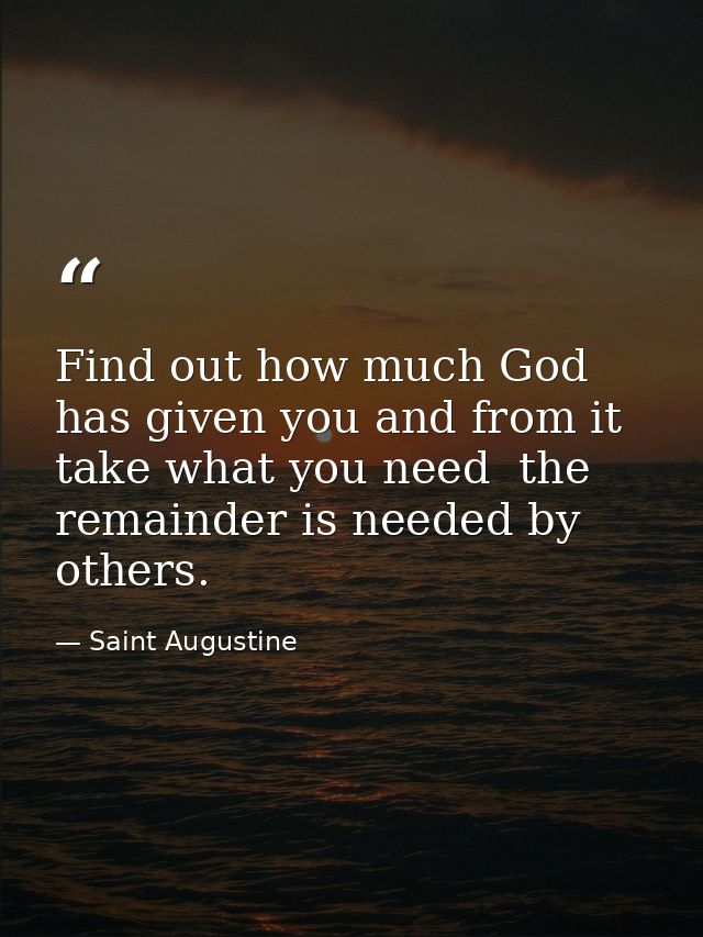 Find out how much God has given you and from it take what you need  the remainder is needed by others. — Saint Augustine