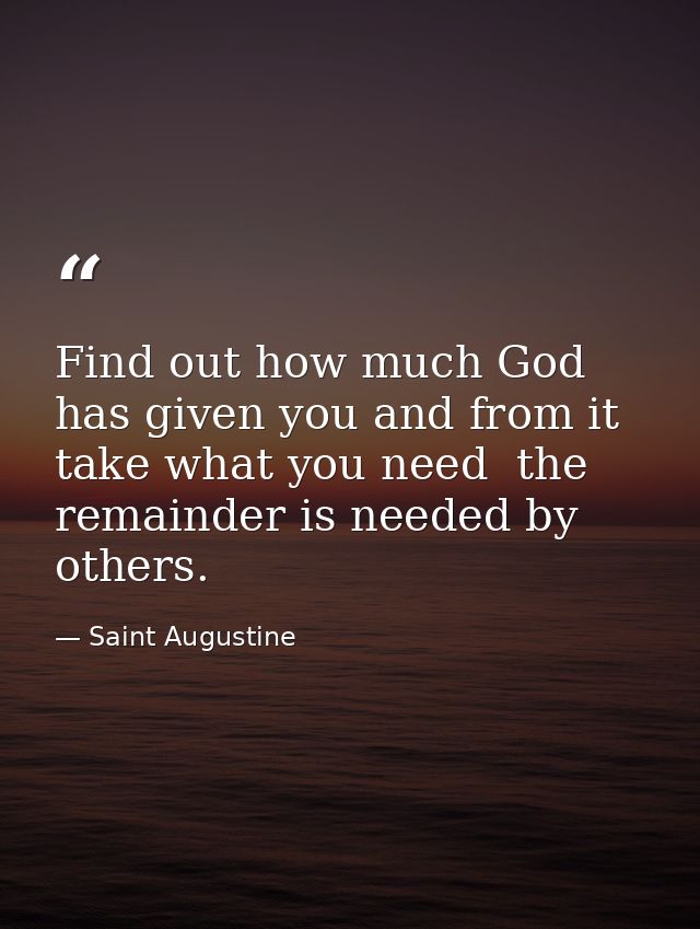 Find out how much God has given you and from it take what you need  the remainder is needed by others. — Saint Augustine