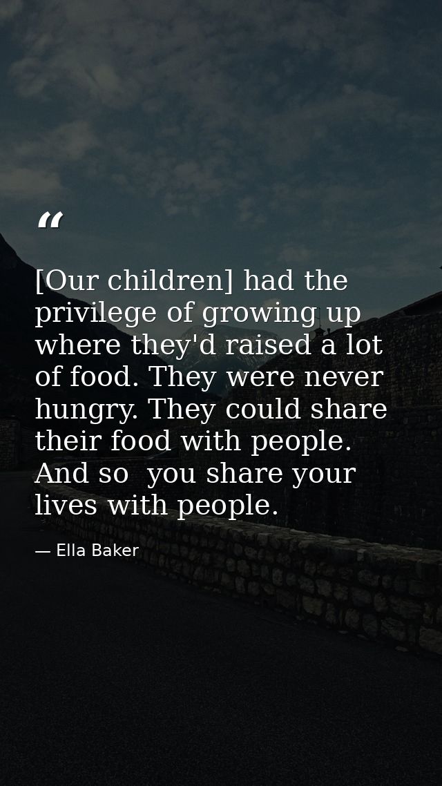 [Our children] had the privilege of growing up where they'd raised a lot of food. They were never hungry. They could sha — Ella Baker