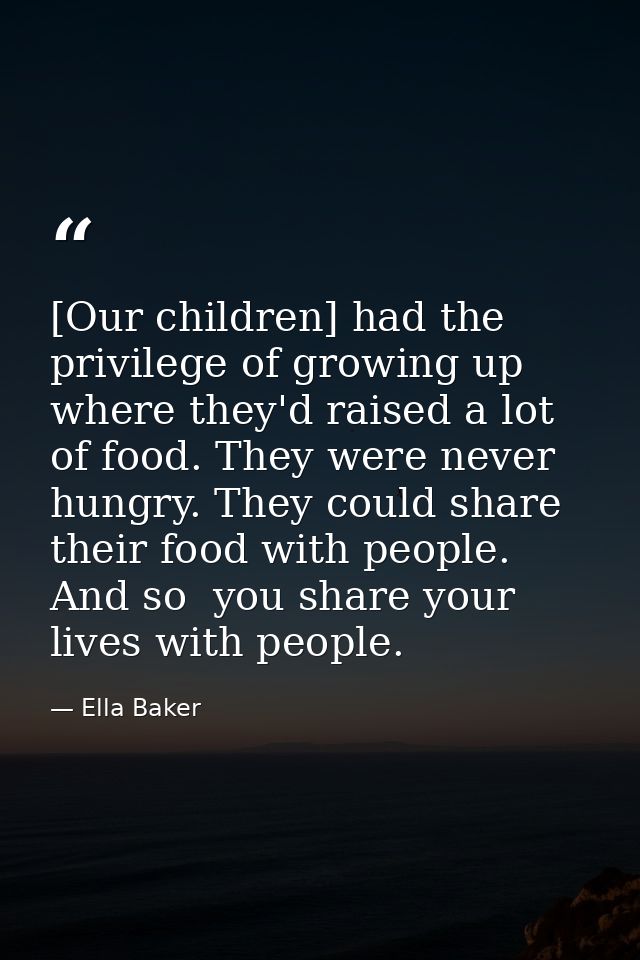[Our children] had the privilege of growing up where they'd raised a lot of food. They were never hungry. They could sha — Ella Baker