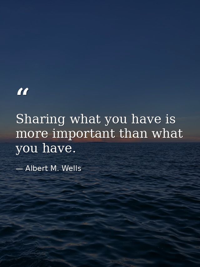 Sharing what you have is more important than what you have. — Albert M. Wells