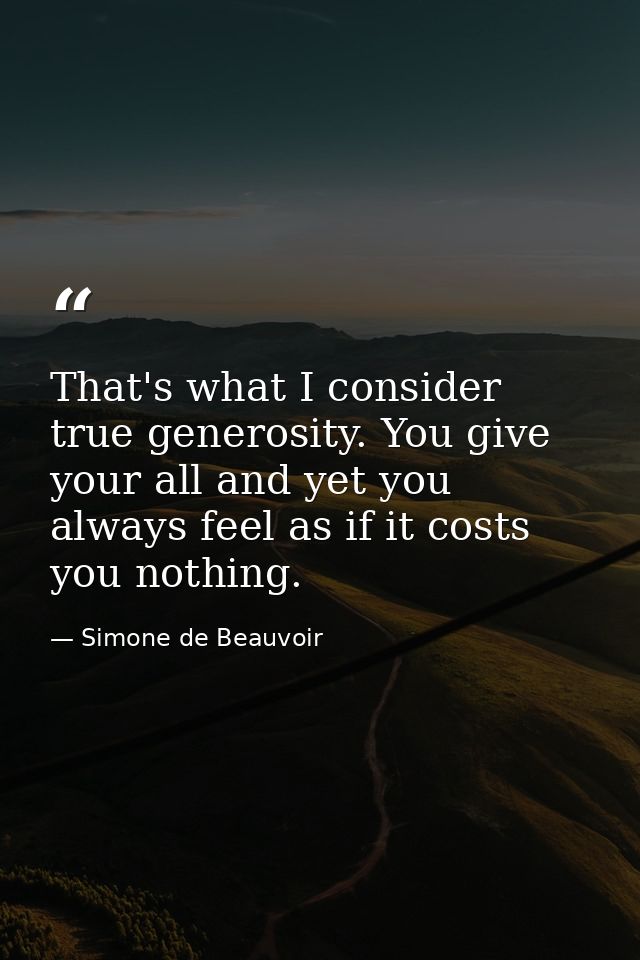 That's what I consider true generosity. You give your all and yet you always feel as if it costs you nothing. — Simone de Beauvoir
