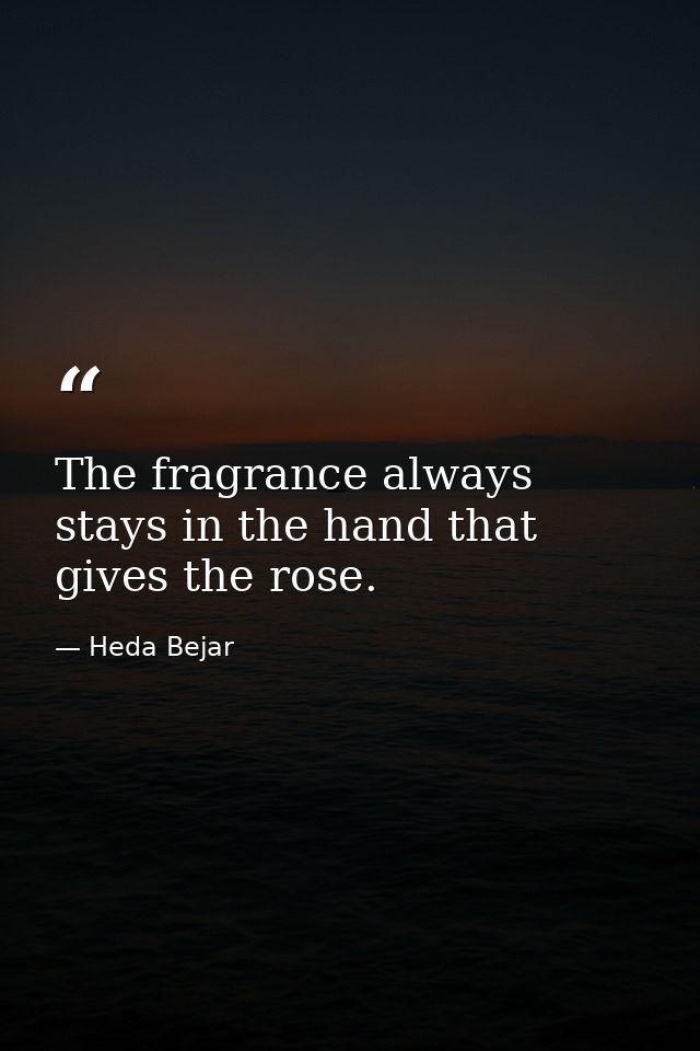 The fragrance always stays in the hand that gives the rose. — Heda Bejar