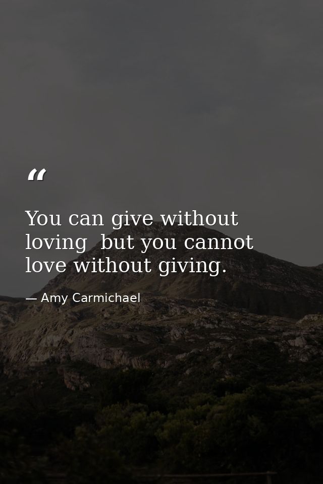 You can give without loving  but you cannot love without giving. — Amy Carmichael