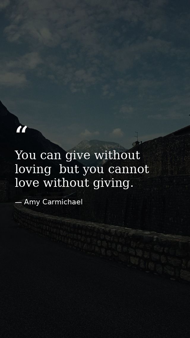 You can give without loving  but you cannot love without giving. — Amy Carmichael