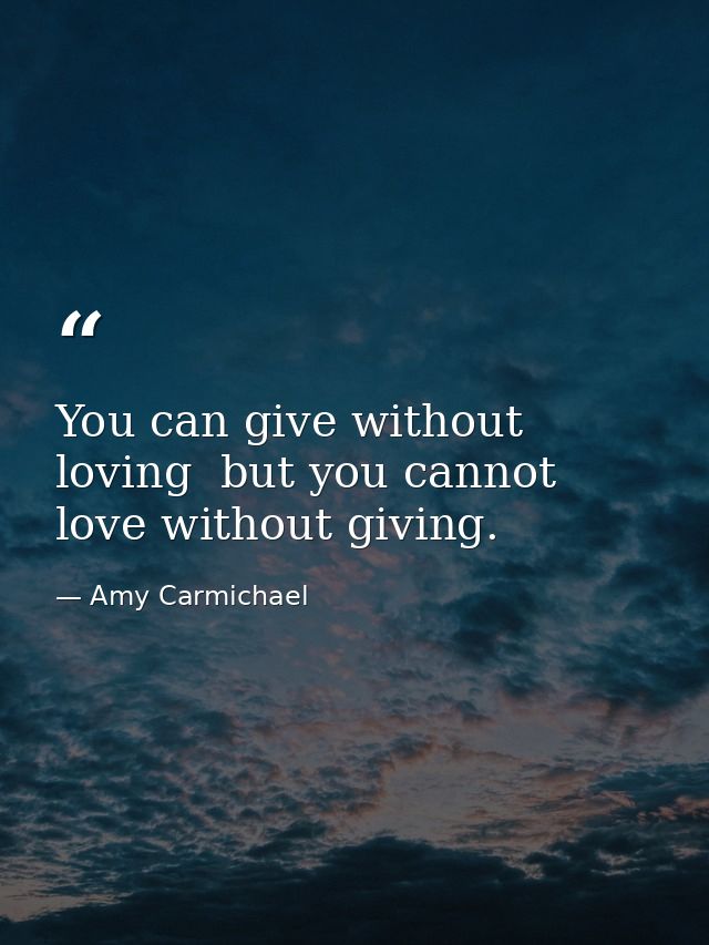 You can give without loving  but you cannot love without giving. — Amy Carmichael