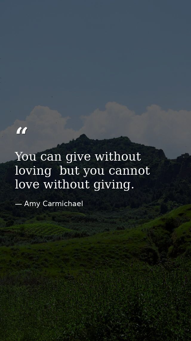 You can give without loving  but you cannot love without giving. — Amy Carmichael