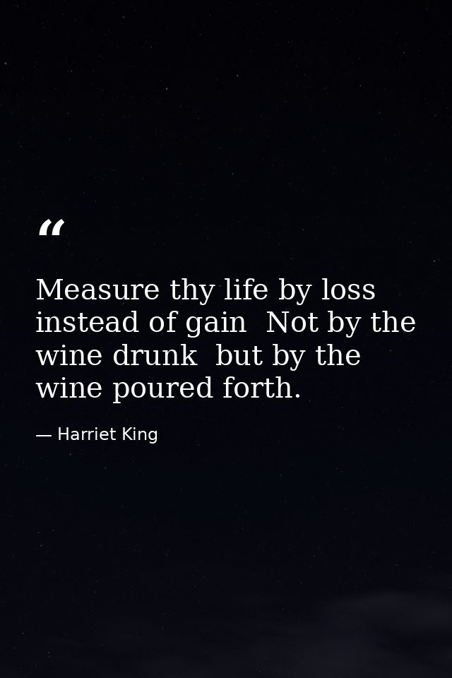 Measure thy life by loss instead of gain  Not by the wine drunk  but by the wine poured forth. — Harriet King