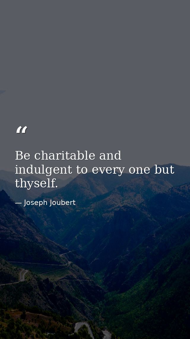 Be charitable and indulgent to every one but thyself. — Joseph Joubert