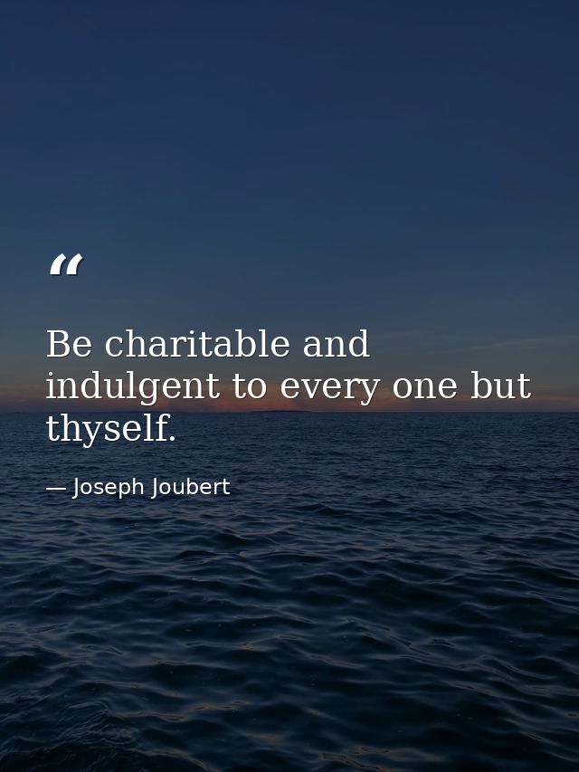 Be charitable and indulgent to every one but thyself. — Joseph Joubert
