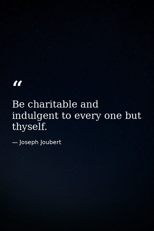 Be charitable and indulgent to every one but thyself. — Joseph Joubert