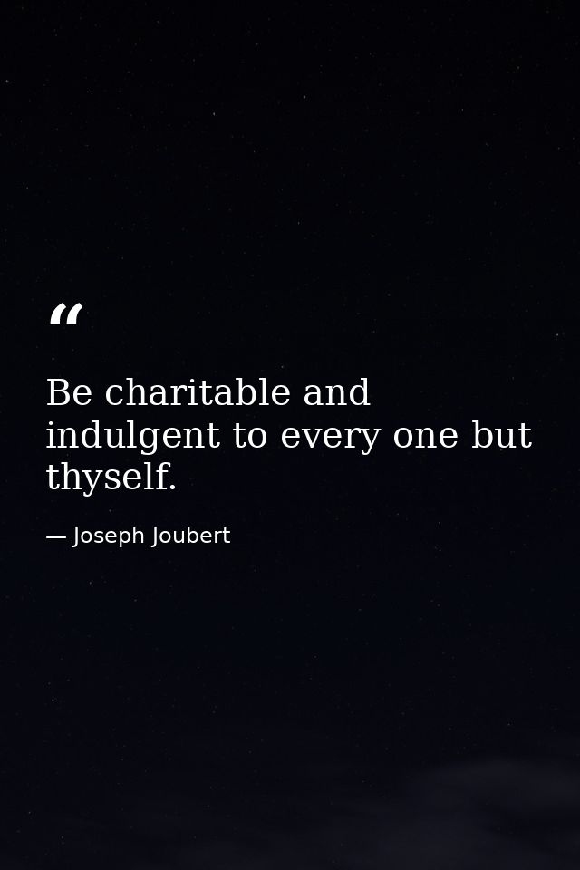 Be charitable and indulgent to every one but thyself. — Joseph Joubert