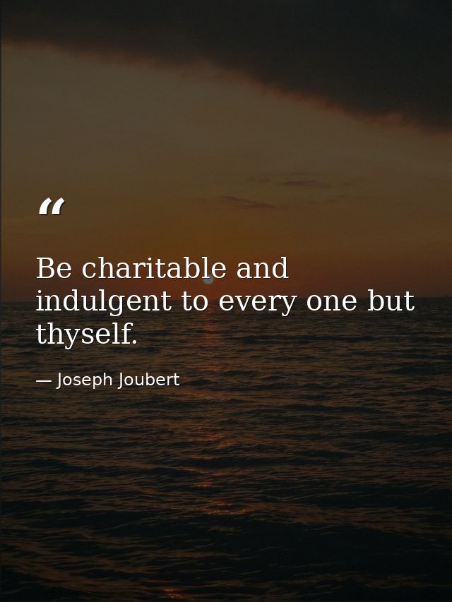 Be charitable and indulgent to every one but thyself. — Joseph Joubert