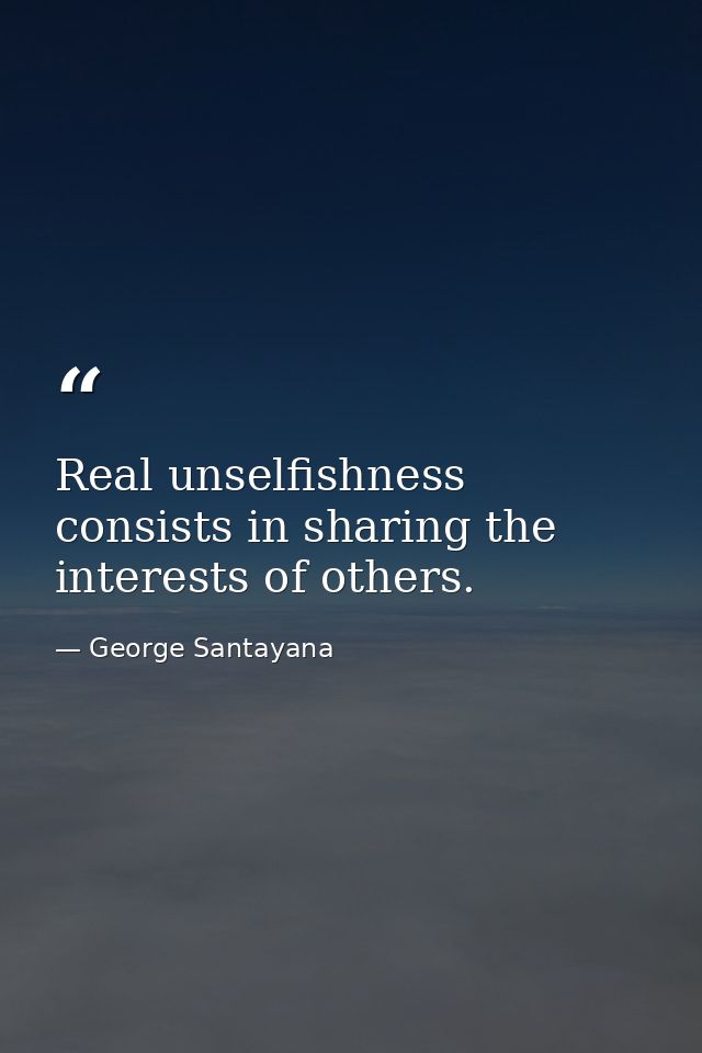 Real unselfishness consists in sharing the interests of others. — George Santayana