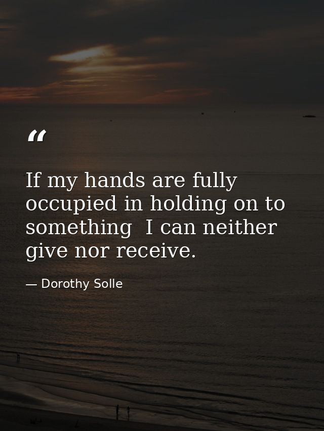 If my hands are fully occupied in holding on to something  I can neither give nor receive. — Dorothy Solle
