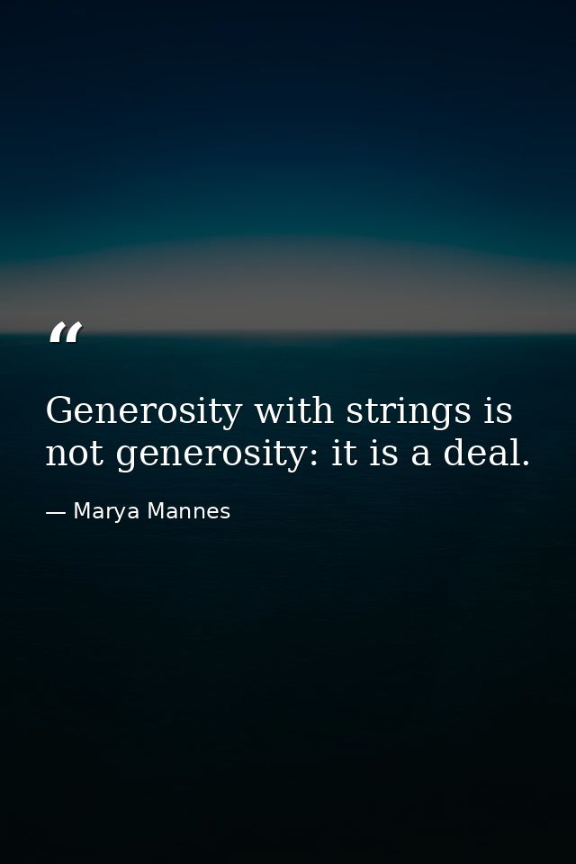 Generosity with strings is not generosity: it is a deal. — Marya Mannes
