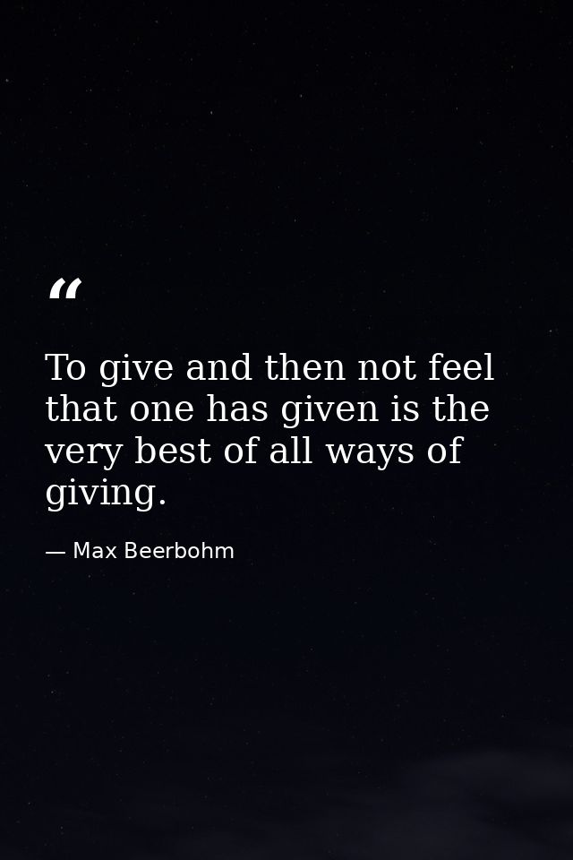 To give and then not feel that one has given is the very best of all ways of giving. — Max Beerbohm