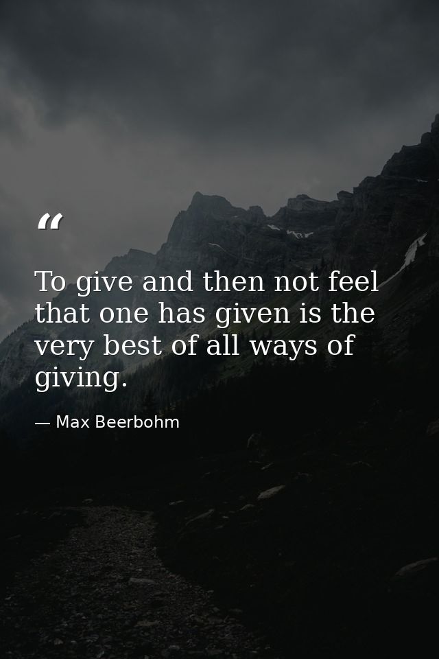 To give and then not feel that one has given is the very best of all ways of giving. — Max Beerbohm