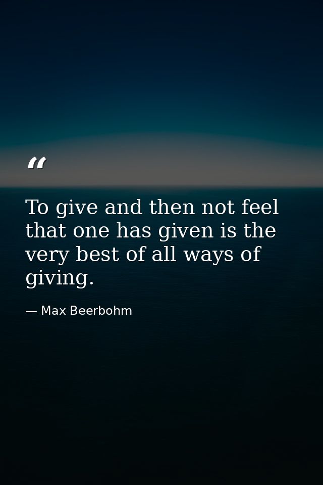 To give and then not feel that one has given is the very best of all ways of giving. — Max Beerbohm