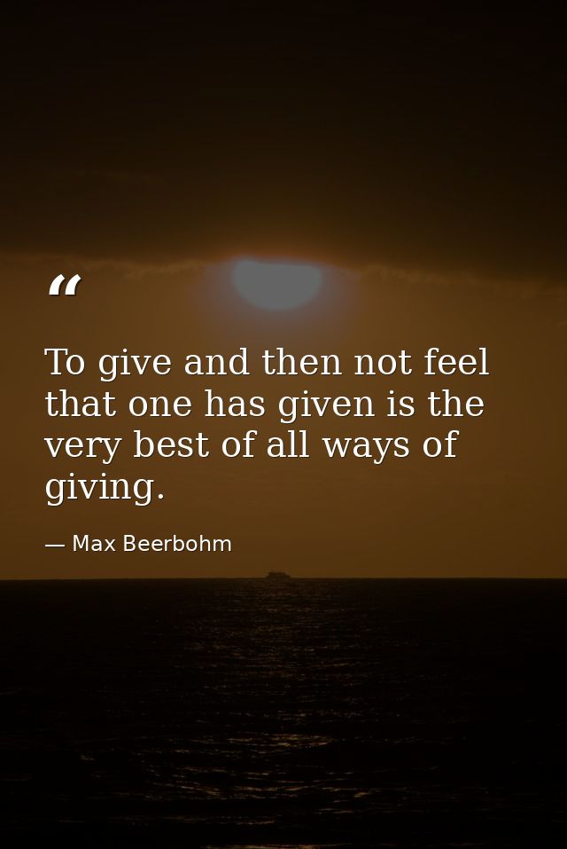 To give and then not feel that one has given is the very best of all ways of giving. — Max Beerbohm