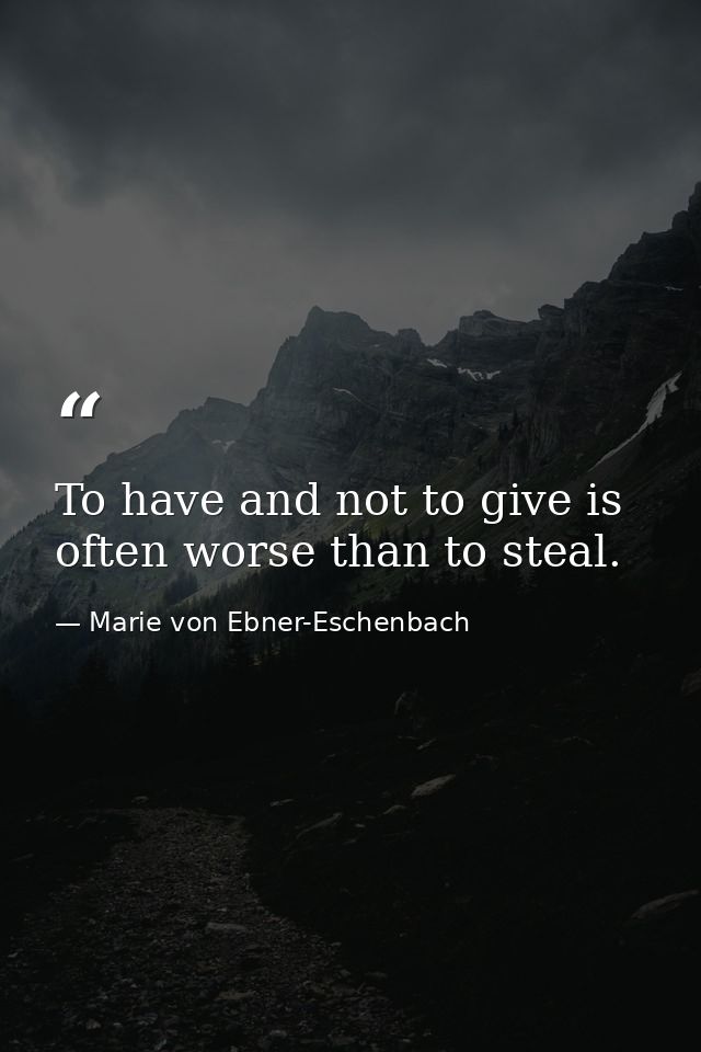 To have and not to give is often worse than to steal. — Marie von Ebner-Eschenbach