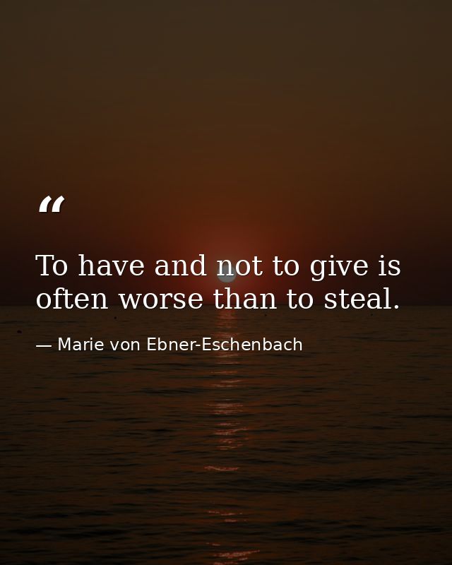 To have and not to give is often worse than to steal. — Marie von Ebner-Eschenbach
