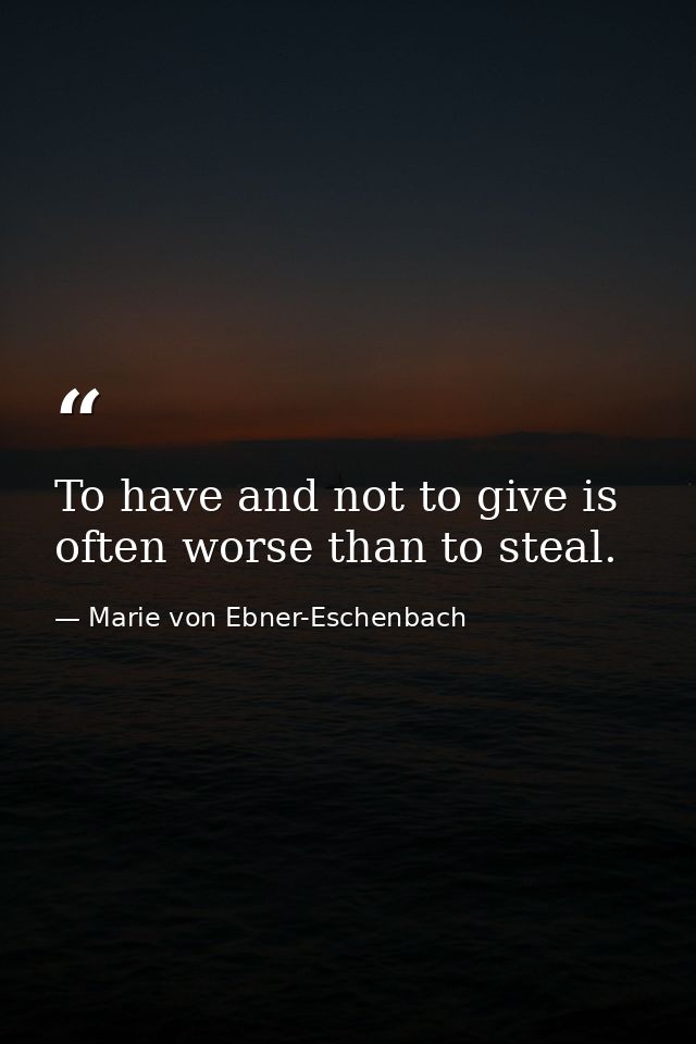 To have and not to give is often worse than to steal. — Marie von Ebner-Eschenbach