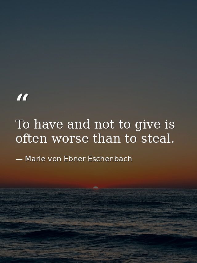To have and not to give is often worse than to steal. — Marie von Ebner-Eschenbach