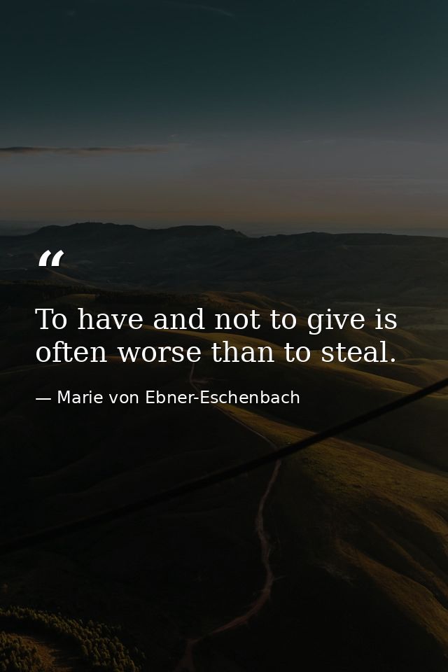 To have and not to give is often worse than to steal. — Marie von Ebner-Eschenbach