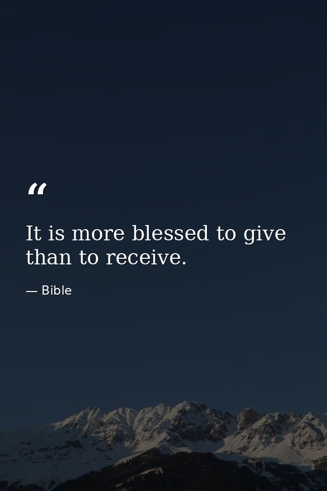 It is more blessed to give than to receive. — Bible