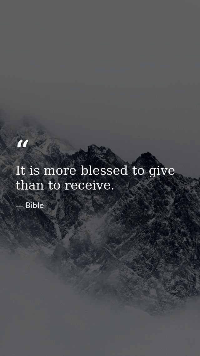 It is more blessed to give than to receive. — Bible