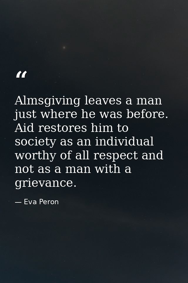 Almsgiving leaves a man just where he was before. Aid restores him to society as an individual worthy of all respect and — Eva Peron