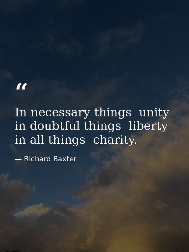 In necessary things  unity  in doubtful things  liberty  in all things  charity. — Richard Baxter