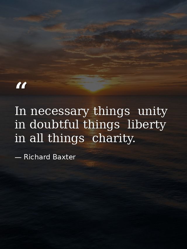 In necessary things  unity  in doubtful things  liberty  in all things  charity. — Richard Baxter