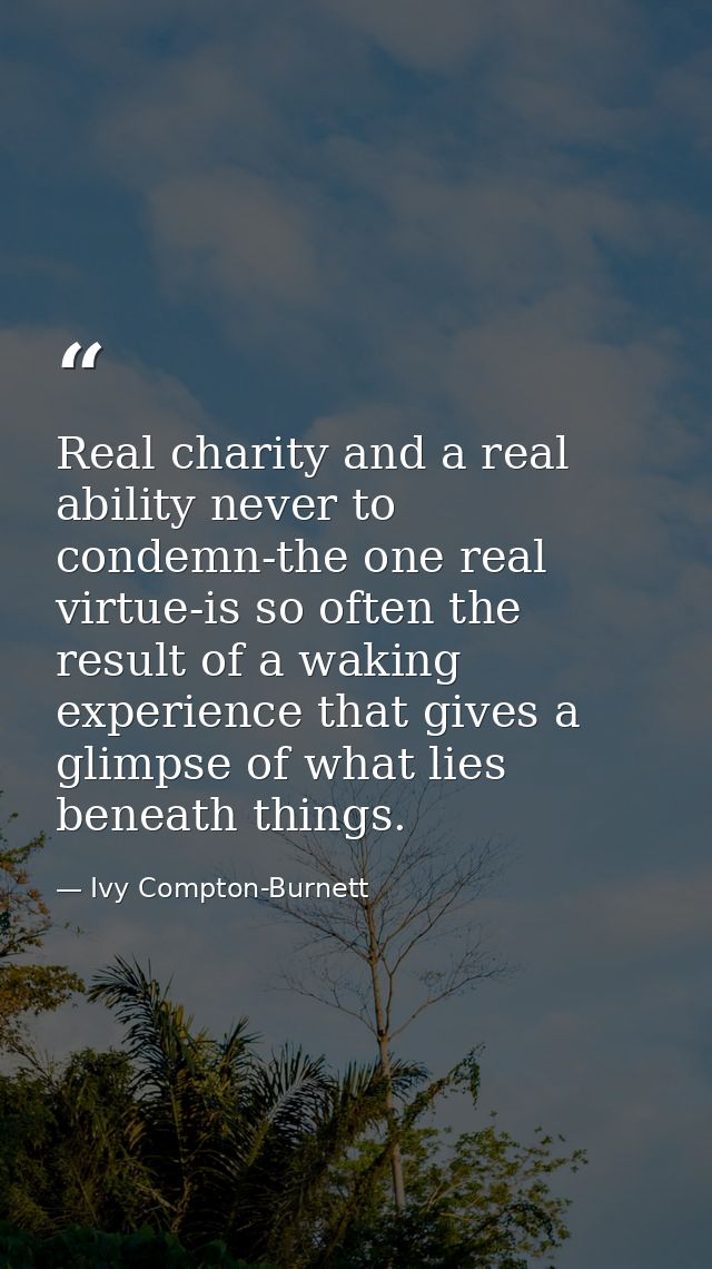 Real charity and a real ability never to condemn-the one real virtue-is so often the result of a waking experience that  — Ivy Compton-Burnett