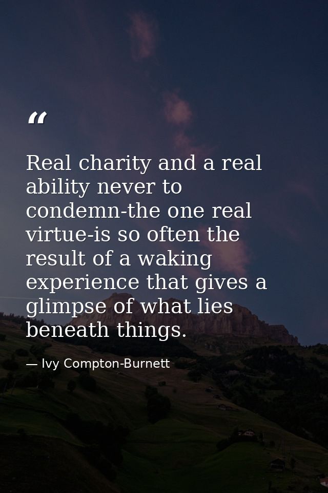 Real charity and a real ability never to condemn-the one real virtue-is so often the result of a waking experience that  — Ivy Compton-Burnett